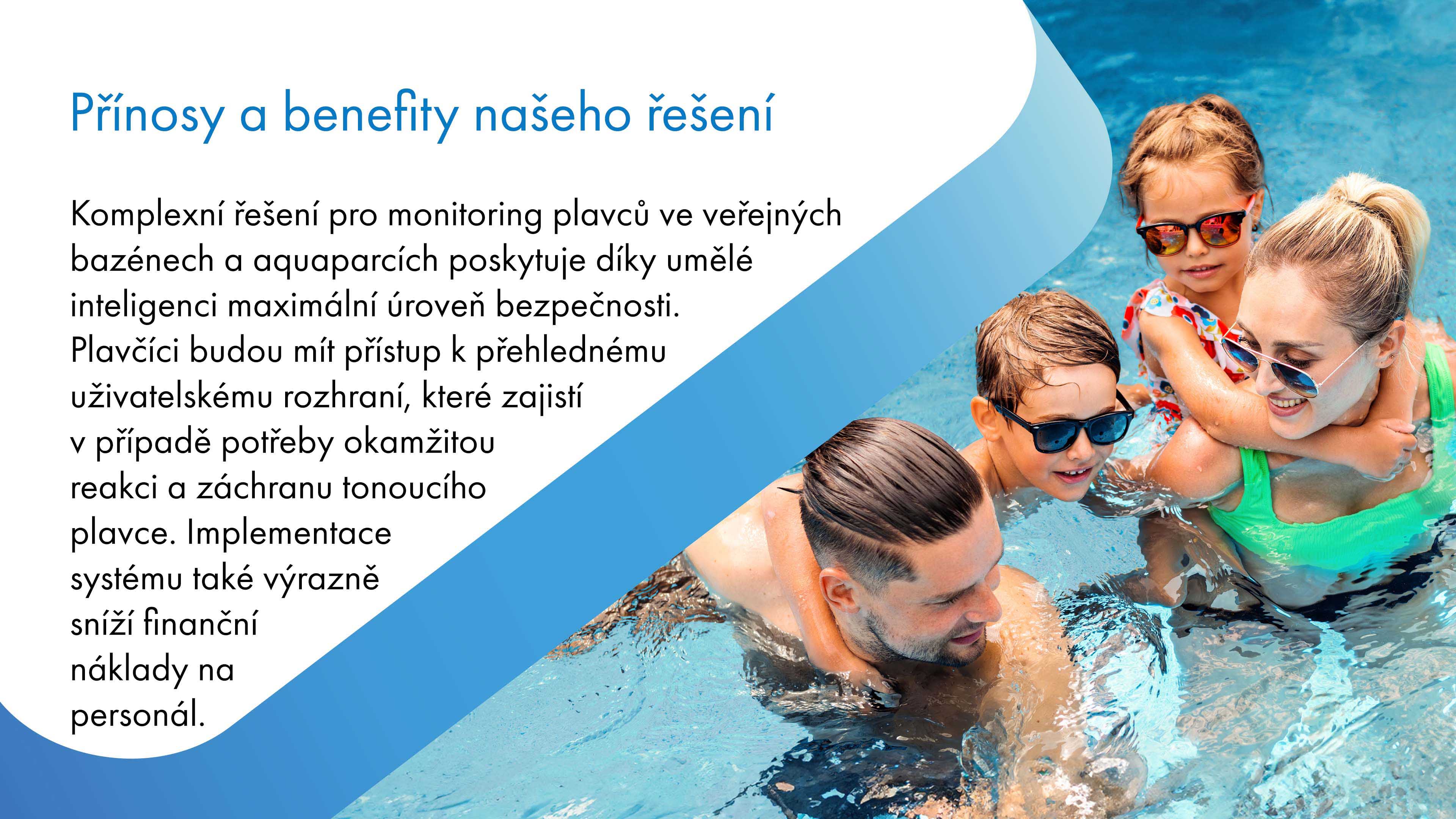 Komplexní řešení pro monitoring plavců ve veřejných bazénech a aquaparcích využívající umělou inteligenci zajišťuje maximální úroveň bezpečnosti. Plavčíci mají přístup k přehlednému uživatelskému rozhraní, které umožňuje okamžitou reakci a záchranu tonoucího plavce. Systém také výrazně snižuje finanční náklady na personál.